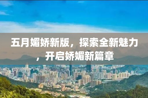 五月媚嬌新版，探索全新魅力，開啟嬌媚新篇章