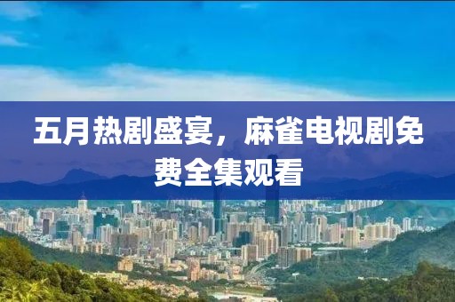 五月熱劇盛宴，麻雀電視劇免費全集觀看