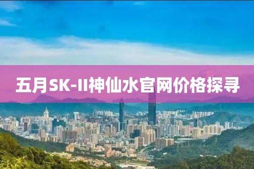 五月SK-II神仙水官網價格探尋