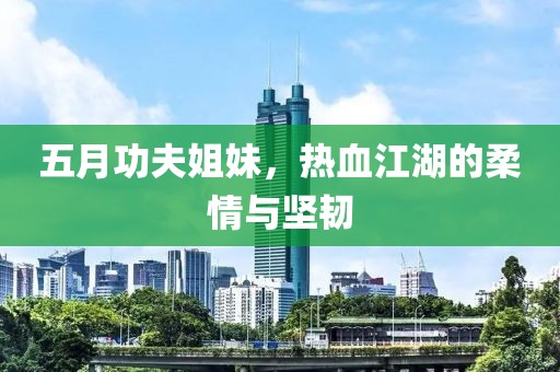 五月功夫姐妹，熱血江湖的柔情與堅韌