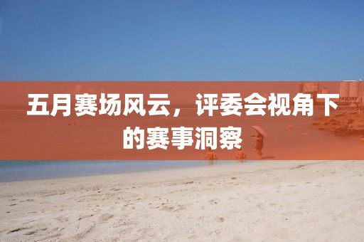 五月賽場風云，評委會視角下的賽事洞察