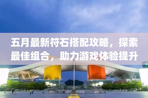 五月最新符石搭配攻略，探索最佳組合，助力游戲體驗提升