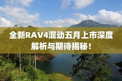 全新RAV4混動五月上市深度解析與期待揭秘！