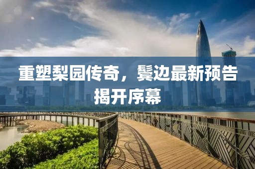 重塑梨園傳奇，鬢邊最新預告揭開序幕