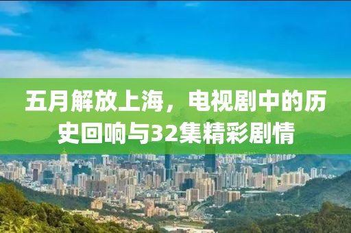 五月解放上海，電視劇中的歷史回響與32集精彩劇情