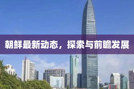 朝鮮最新動態，探索與前瞻發展