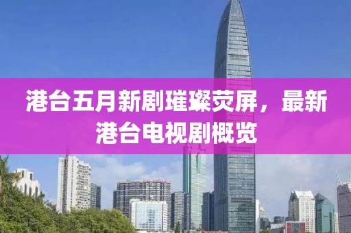 港臺五月新劇璀璨熒屏，最新港臺電視劇概覽