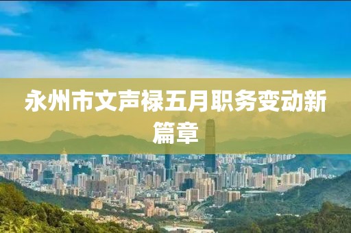 永州市文聲祿五月職務變動新篇章