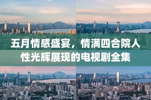 五月情感盛宴，情滿四合院人性光輝展現的電視劇全集