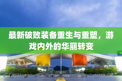 最新破敗裝備重生與重塑，游戲內外的華麗轉變