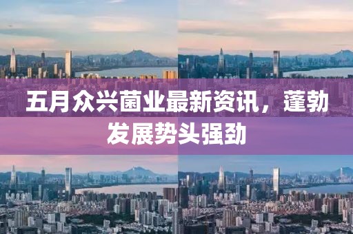 五月眾興菌業最新資訊，蓬勃發展勢頭強勁