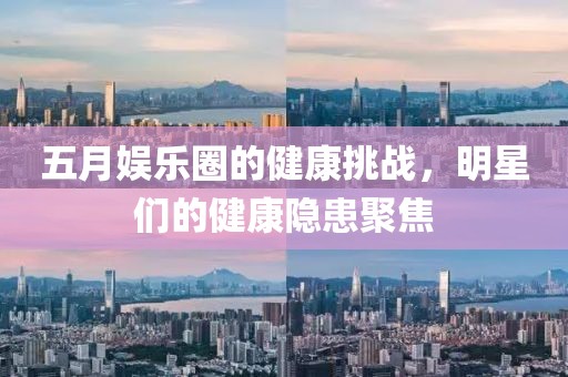 五月娛樂圈的健康挑戰，明星們的健康隱患聚焦