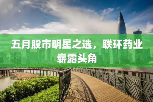 五月股市明星之選，聯(lián)環(huán)藥業(yè)嶄露頭角