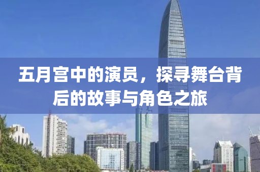 五月宮中的演員，探尋舞臺(tái)背后的故事與角色之旅