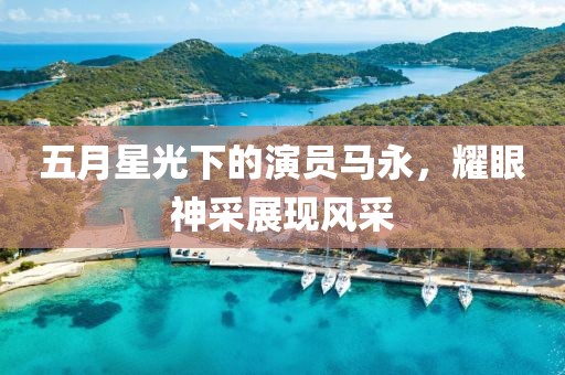 五月星光下的演員馬永，耀眼神采展現風采