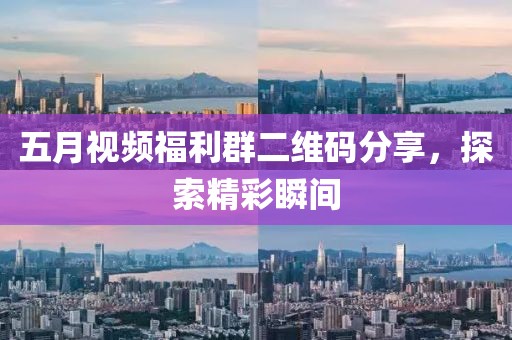 五月視頻福利群二維碼分享，探索精彩瞬間