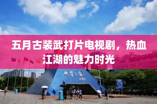 五月古裝武打片電視劇，熱血江湖的魅力時光