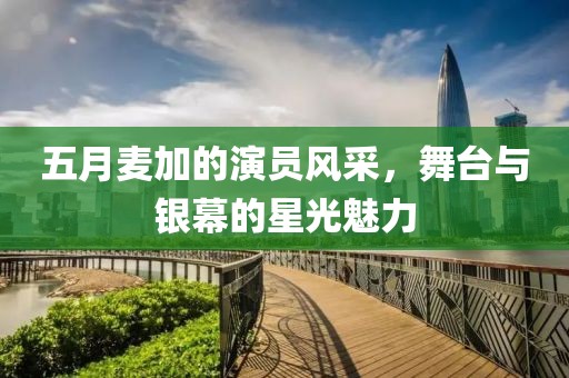 五月麥加的演員風(fēng)采，舞臺與銀幕的星光魅力