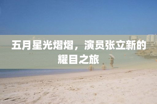 五月星光熠熠，演員張立新的耀目之旅