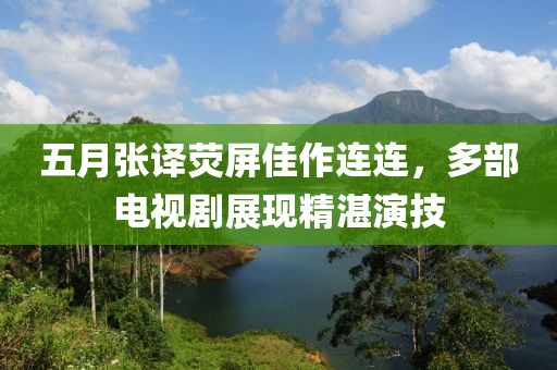 五月張譯熒屏佳作連連，多部電視劇展現精湛演技