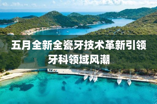 五月全新全瓷牙技術(shù)革新引領(lǐng)牙科領(lǐng)域風(fēng)潮