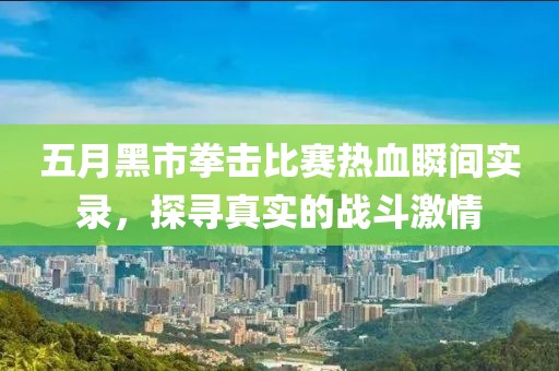 五月黑市拳擊比賽熱血瞬間實(shí)錄，探尋真實(shí)的戰(zhàn)斗激情