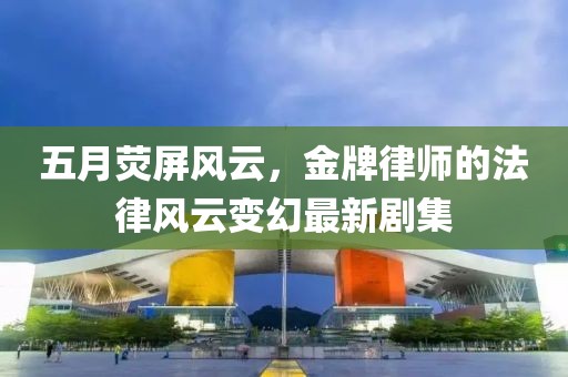 五月熒屏風(fēng)云，金牌律師的法律風(fēng)云變幻最新劇集