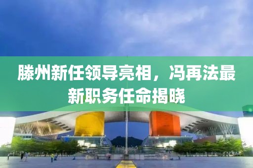 滕州新任領導亮相，馮再法最新職務任命揭曉