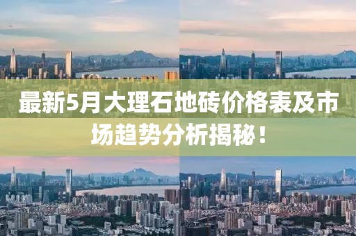 最新5月大理石地磚價格表及市場趨勢分析揭秘！