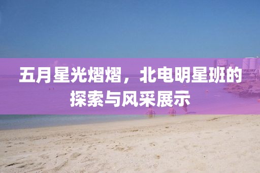 五月星光熠熠，北電明星班的探索與風采展示