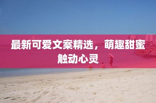最新可愛文案精選，萌趣甜蜜觸動心靈