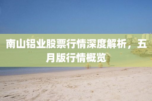 南山鋁業股票行情深度解析，五月版行情概覽