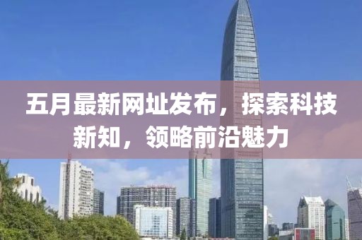 五月最新網址發布，探索科技新知，領略前沿魅力