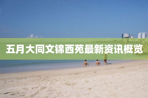 五月大同文錦西苑最新資訊概覽