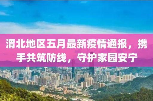 渭北地區五月最新疫情通報，攜手共筑防線，守護家園安寧
