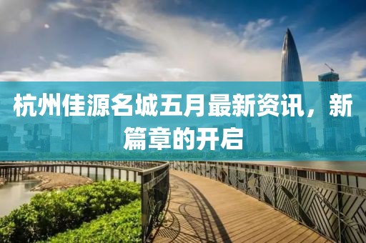 杭州佳源名城五月最新資訊，新篇章的開啟