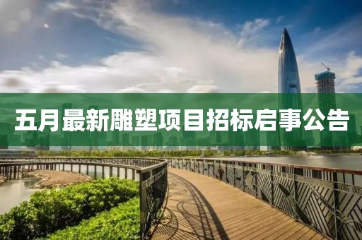 五月最新雕塑項(xiàng)目招標(biāo)啟事公告
