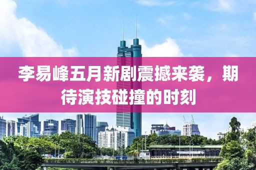 李易峰五月新劇震撼來襲，期待演技碰撞的時(shí)刻