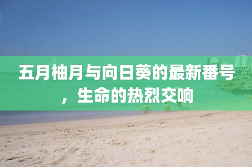 五月柚月與向日葵的最新番號，生命的熱烈交響
