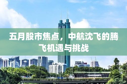五月股市焦點，中航沈飛的騰飛機遇與挑戰