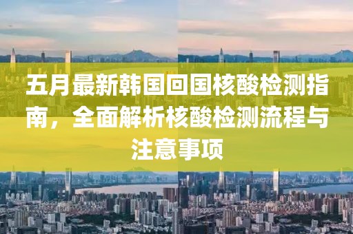 五月最新韓國回國核酸檢測指南，全面解析核酸檢測流程與注意事項