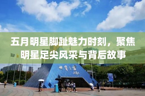 五月明星腳趾魅力時刻，聚焦明星足尖風采與背后故事