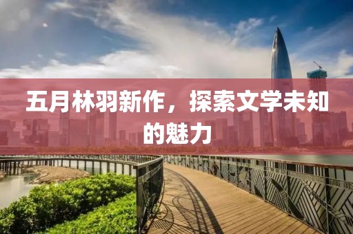 五月林羽新作，探索文學未知的魅力