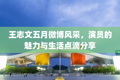王志文五月微博風采，演員的魅力與生活點滴分享