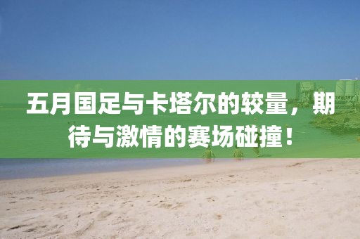五月國足與卡塔爾的較量，期待與激情的賽場碰撞！