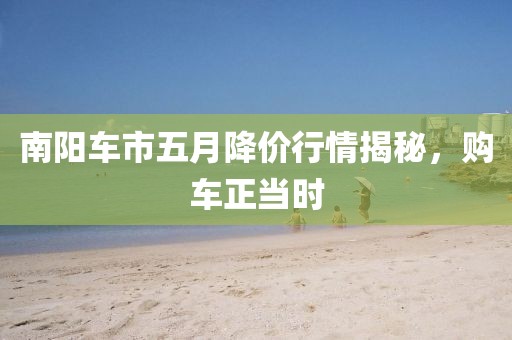 南陽車市五月降價行情揭秘，購車正當時