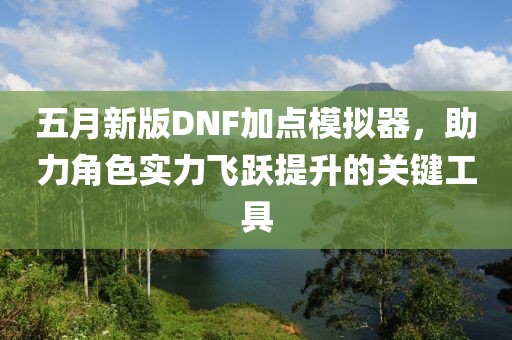 五月新版DNF加點模擬器，助力角色實力飛躍提升的關(guān)鍵工具