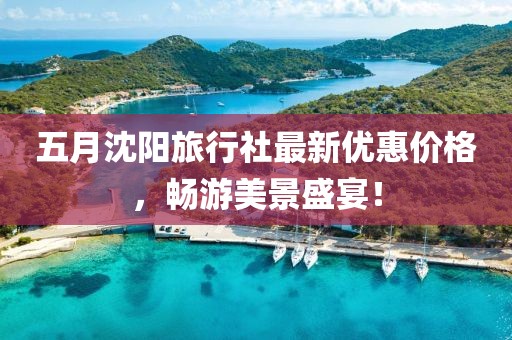 五月沈陽旅行社最新優(yōu)惠價(jià)格，暢游美景盛宴！