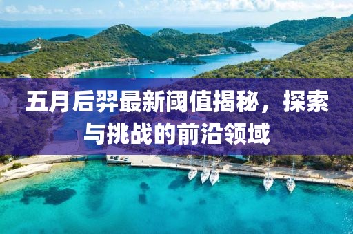 五月后羿最新閾值揭秘，探索與挑戰的前沿領域