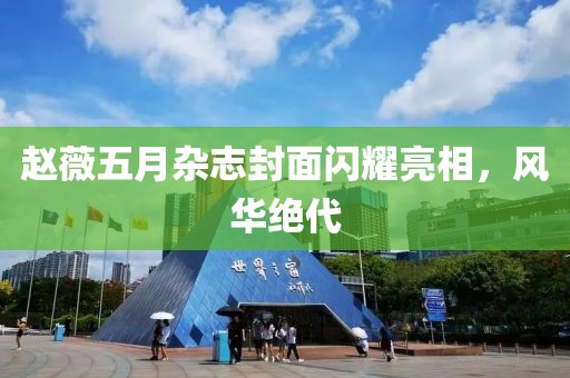 趙薇五月雜志封面閃耀亮相，風(fēng)華絕代